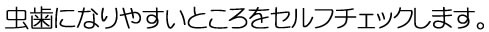 虫歯になりやすいところをセルフチェックします。